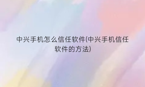 中兴手机怎么信任软件(中兴手机信任软件的方法)