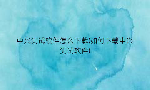 中兴测试软件怎么下载(如何下载中兴测试软件)