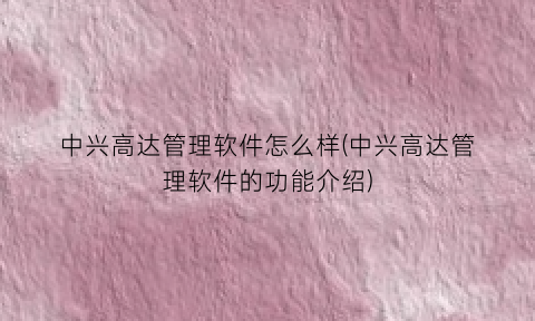 “中兴高达管理软件怎么样(中兴高达管理软件的功能介绍)