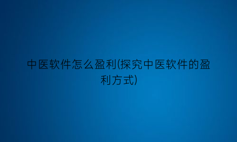 “中医软件怎么盈利(探究中医软件的盈利方式)