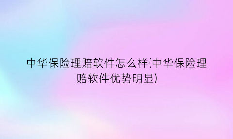 中华保险理赔软件怎么样(中华保险理赔软件优势明显)