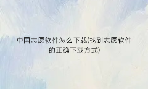 中国志愿软件怎么下载(找到志愿软件的正确下载方式)