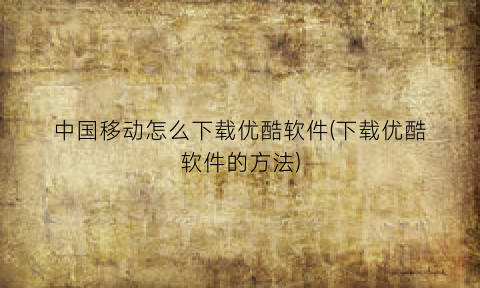 “中国移动怎么下载优酷软件(下载优酷软件的方法)
