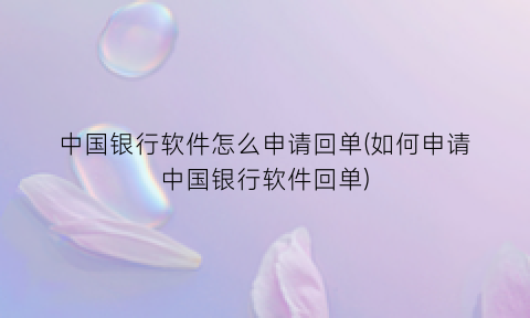 中国银行软件怎么申请回单(如何申请中国银行软件回单)