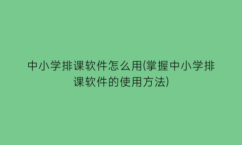 中小学排课软件怎么用(掌握中小学排课软件的使用方法)