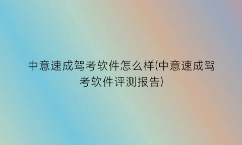“中意速成驾考软件怎么样(中意速成驾考软件评测报告)