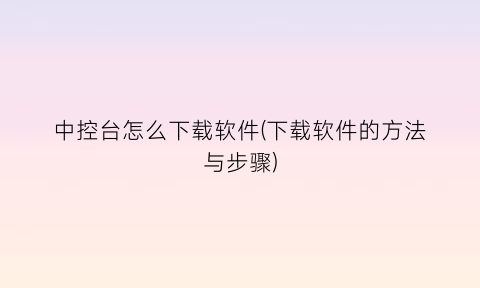 “中控台怎么下载软件(下载软件的方法与步骤)