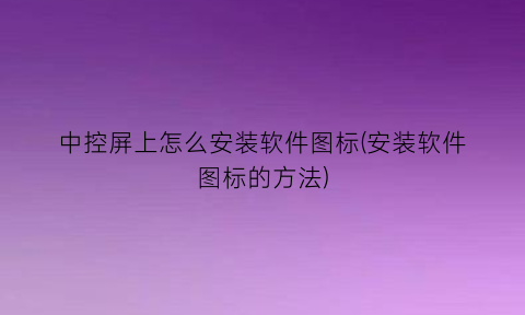 中控屏上怎么安装软件图标(安装软件图标的方法)