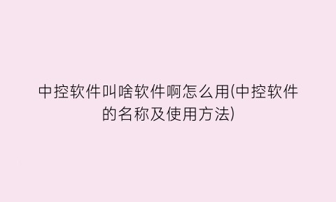 中控软件叫啥软件啊怎么用(中控软件的名称及使用方法)