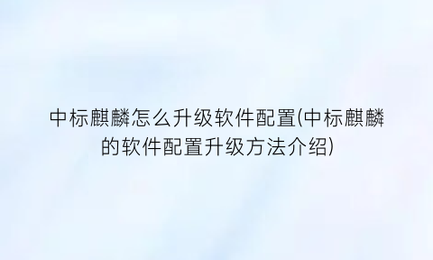 中标麒麟怎么升级软件配置(中标麒麟的软件配置升级方法介绍)