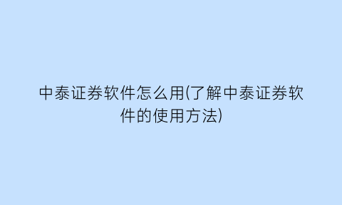 中泰证券软件怎么用(了解中泰证券软件的使用方法)