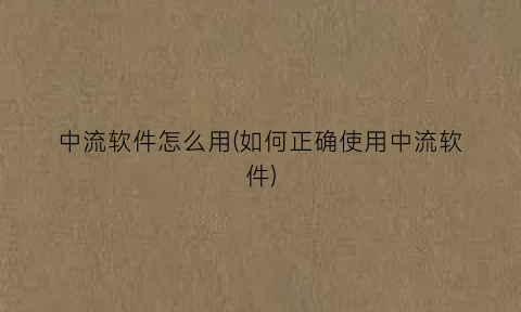 “中流软件怎么用(如何正确使用中流软件)