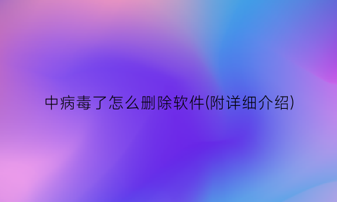 中病毒了怎么删除软件(附详细介绍)