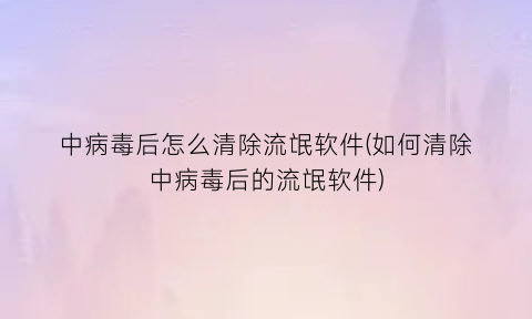 中病毒后怎么清除流氓软件(如何清除中病毒后的流氓软件)