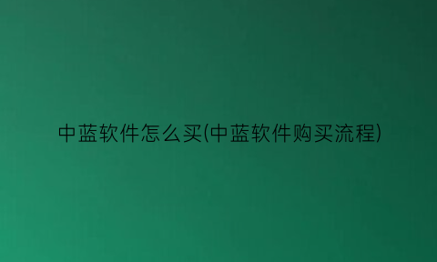 “中蓝软件怎么买(中蓝软件购买流程)