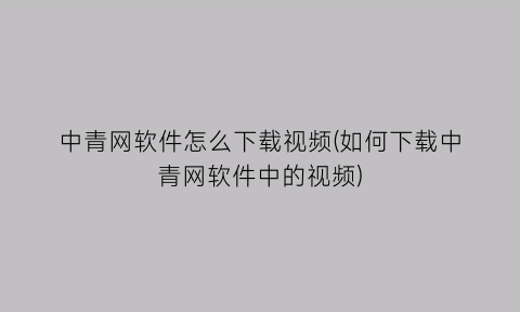 中青网软件怎么下载视频(如何下载中青网软件中的视频)