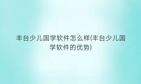 丰台少儿国学软件怎么样(丰台少儿国学软件的优势)