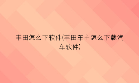 “丰田怎么下软件(丰田车主怎么下载汽车软件)