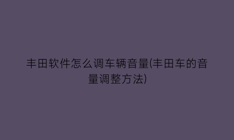 丰田软件怎么调车辆音量(丰田车的音量调整方法)