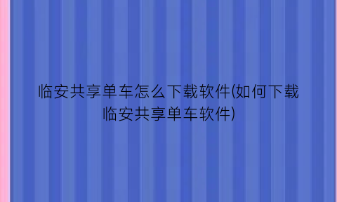 “临安共享单车怎么下载软件(如何下载临安共享单车软件)