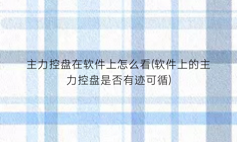 “主力控盘在软件上怎么看(软件上的主力控盘是否有迹可循)