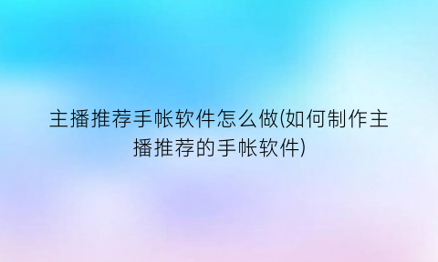 主播推荐手帐软件怎么做(如何制作主播推荐的手帐软件)