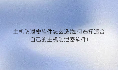 主机防泄密软件怎么选(如何选择适合自己的主机防泄密软件)