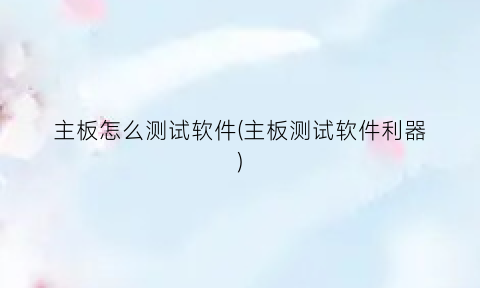 “主板怎么测试软件(主板测试软件利器)