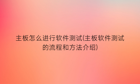 主板怎么进行软件测试(主板软件测试的流程和方法介绍)