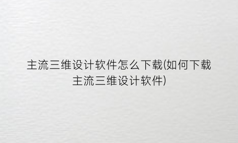 主流三维设计软件怎么下载(如何下载主流三维设计软件)