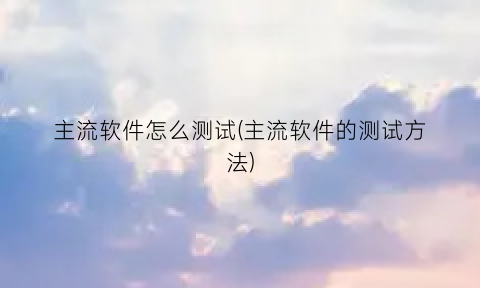 “主流软件怎么测试(主流软件的测试方法)