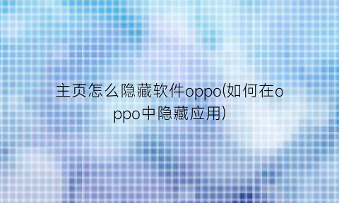 主页怎么隐藏软件oppo(如何在oppo中隐藏应用)