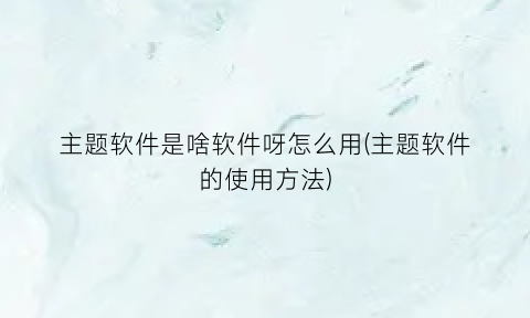 主题软件是啥软件呀怎么用(主题软件的使用方法)