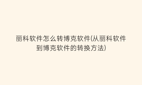 “丽科软件怎么转博克软件(从丽科软件到博克软件的转换方法)