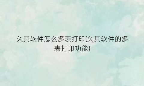 “久其软件怎么多表打印(久其软件的多表打印功能)