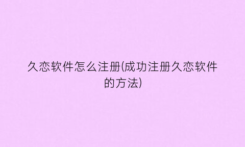 久恋软件怎么注册(成功注册久恋软件的方法)