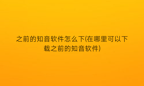 “之前的知音软件怎么下(在哪里可以下载之前的知音软件)