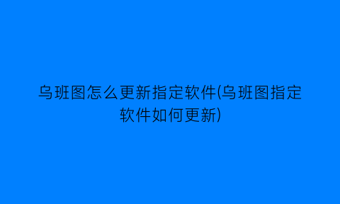 乌班图怎么更新指定软件(乌班图指定软件如何更新)