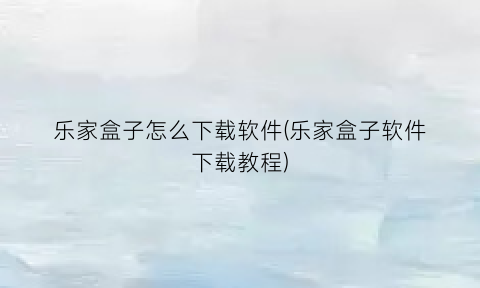 “乐家盒子怎么下载软件(乐家盒子软件下载教程)