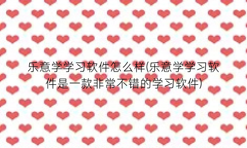 “乐意学学习软件怎么样(乐意学学习软件是一款非常不错的学习软件)