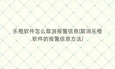 乐橙软件怎么取消报警信息(取消乐橙软件的报警信息方法)