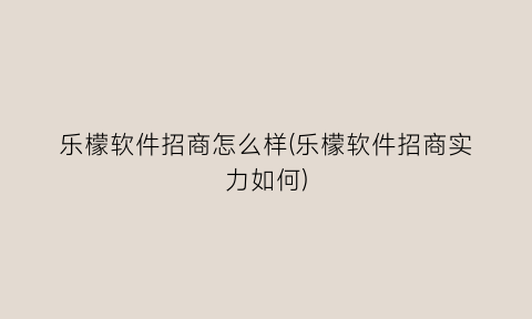 乐檬软件招商怎么样(乐檬软件招商实力如何)