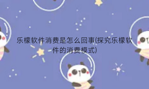 “乐檬软件消费是怎么回事(探究乐檬软件的消费模式)