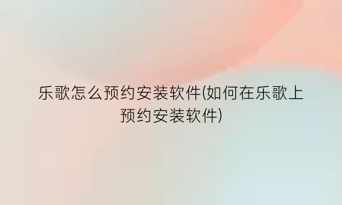 乐歌怎么预约安装软件(如何在乐歌上预约安装软件)