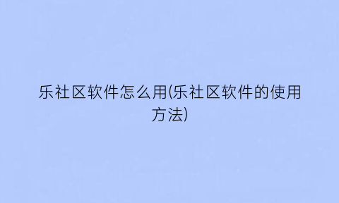 乐社区软件怎么用(乐社区软件的使用方法)