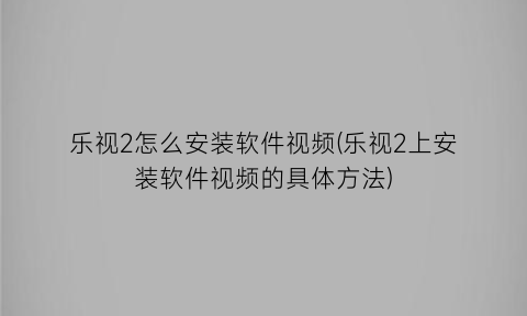 乐视2怎么安装软件视频(乐视2上安装软件视频的具体方法)