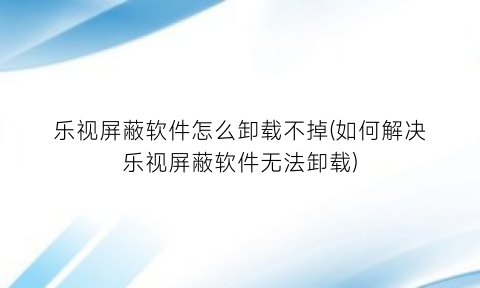“乐视屏蔽软件怎么卸载不掉(如何解决乐视屏蔽软件无法卸载)