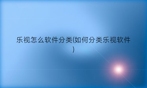 “乐视怎么软件分类(如何分类乐视软件)