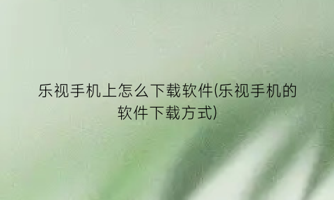 乐视手机上怎么下载软件(乐视手机的软件下载方式)