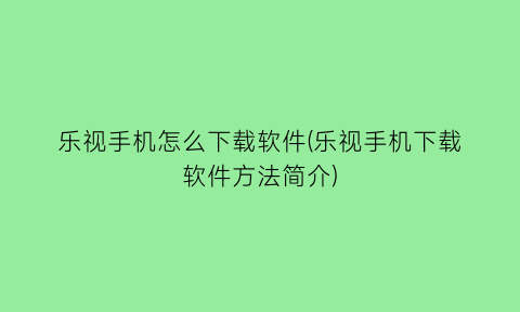 乐视手机怎么下载软件(乐视手机下载软件方法简介)